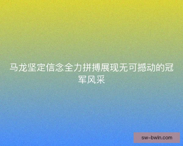 马龙坚定信念全力拼搏展现无可撼动的冠军风采