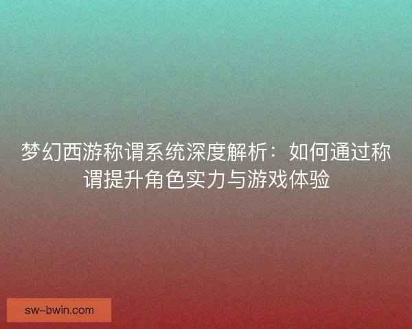 梦幻西游称谓系统深度解析：如何通过称谓提升角色实力与游戏体验