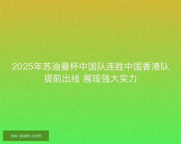2025年苏迪曼杯中国队连胜中国香港队提前出线 展现强大实力